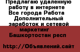 Предлагаю удаленную работу в интернете - Все города Работа » Дополнительный заработок и сетевой маркетинг   . Башкортостан респ.